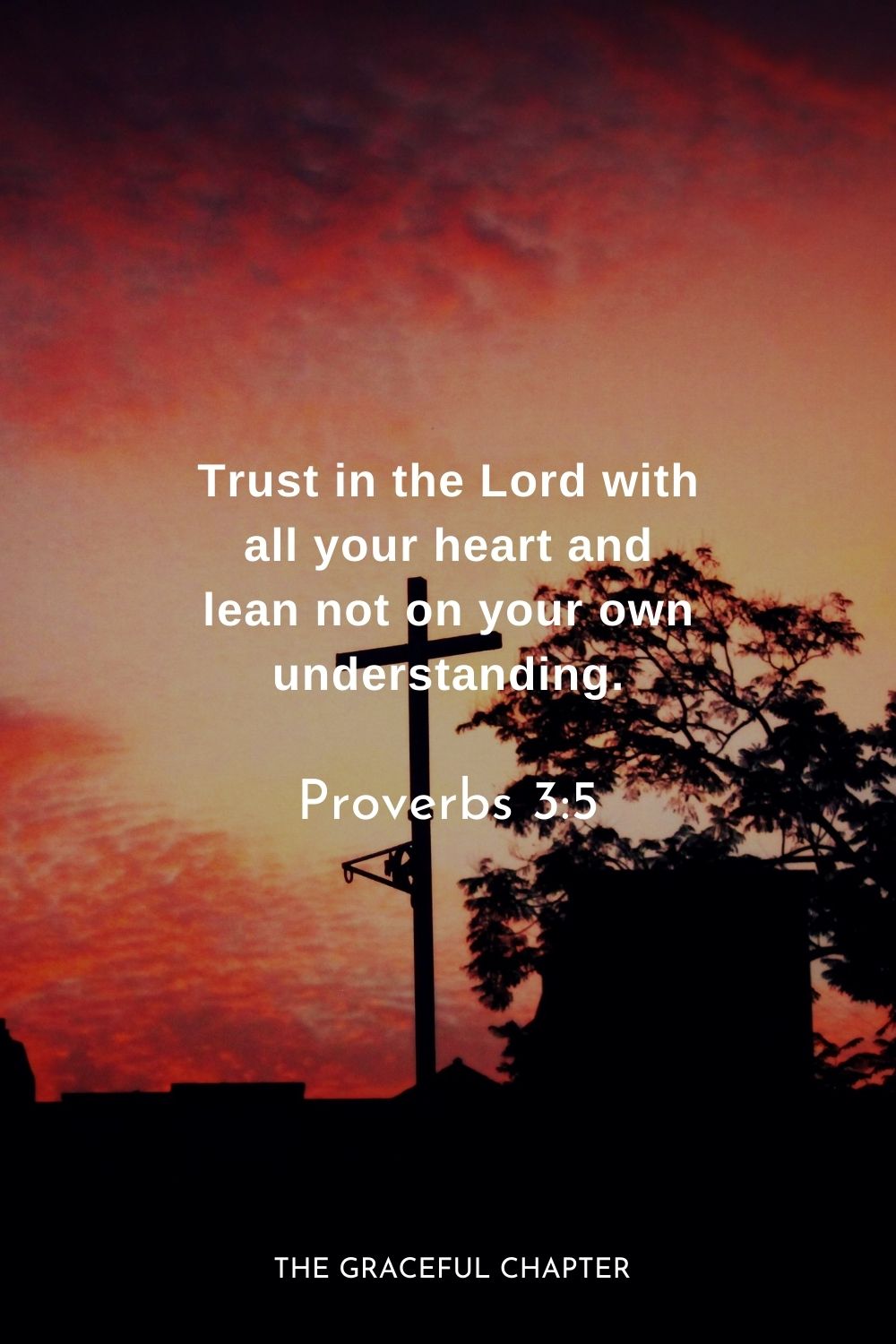 Trust in the Lord with all your heart and lean not on your own understanding.