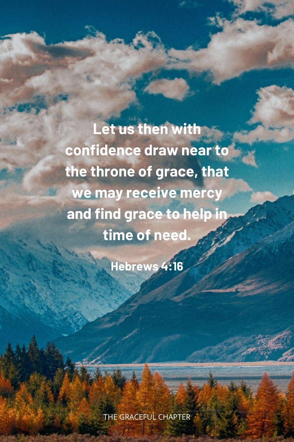 Let us then with confidence draw near to the throne of grace, that we may receive mercy and find grace to help in time of need. Hebrews 4:16