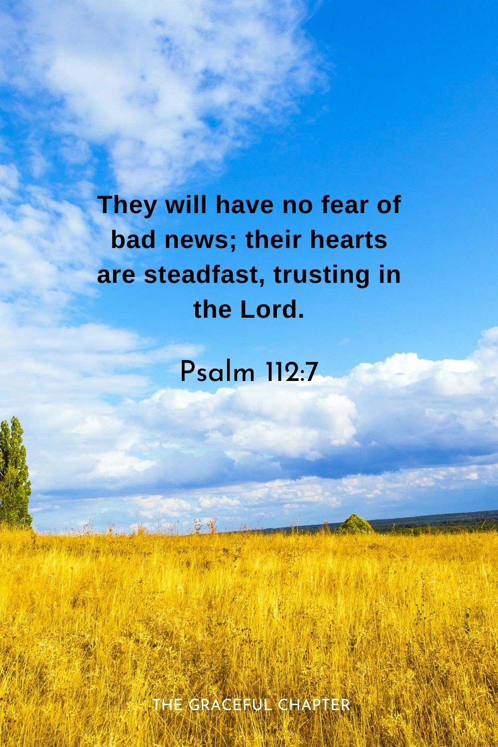 They will have no fear of bad news; their hearts are steadfast, trusting in the Lord.