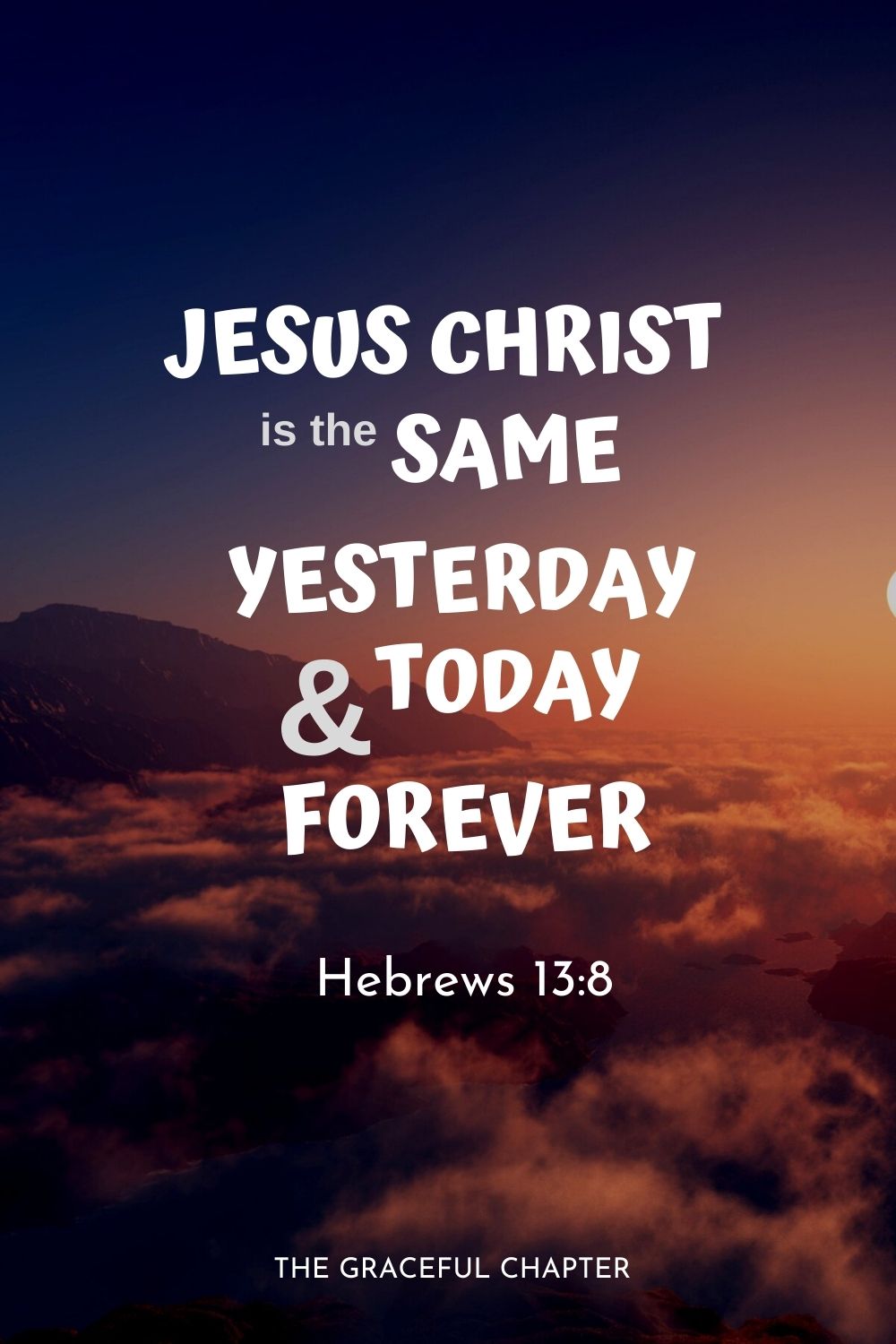 Jesus Christ is the same yesterday and today and forever.