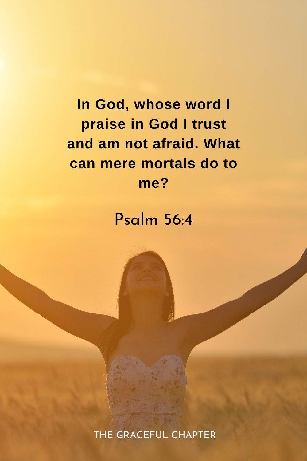 In God, whose word I praise in God I trust and am not afraid. What can mere mortals do to me?