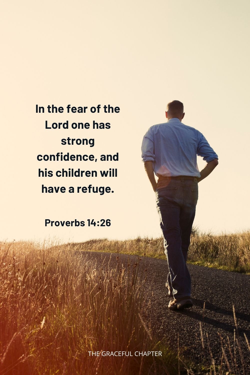 In the fear of the Lord one has strong confidence, and his children will have a refuge. Proverbs 14:26