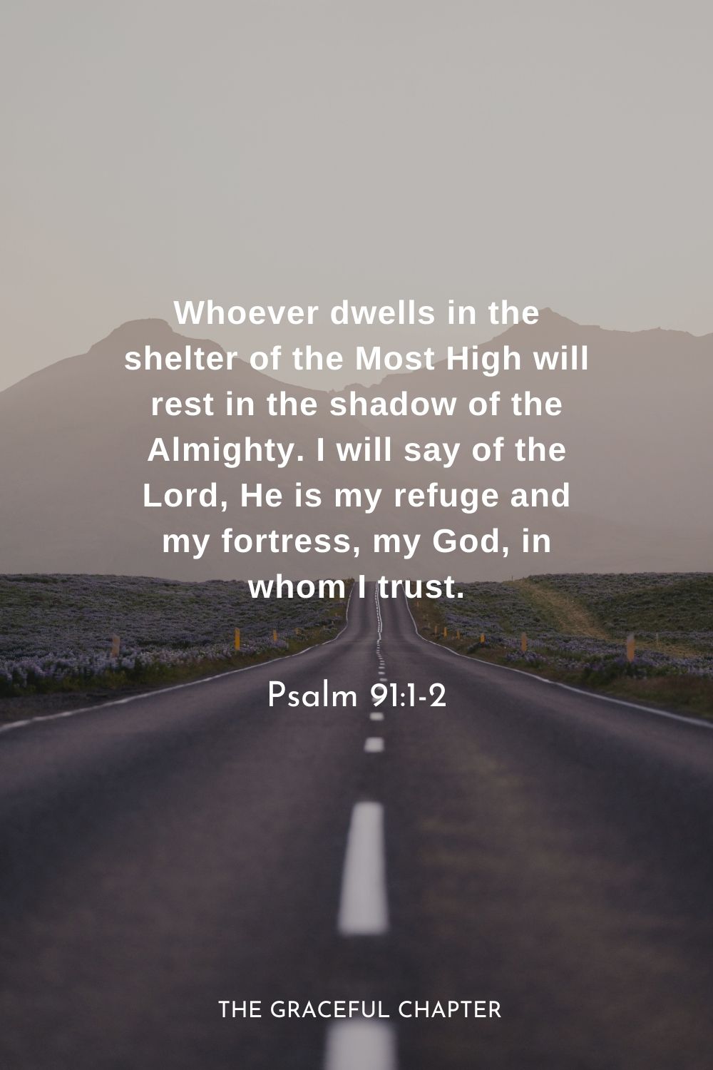 Whoever dwells in the shelter of the Most High will rest in the shadow of the Almighty. I will say of the Lord, He is my refuge and my fortress, my God, in whom I trust.