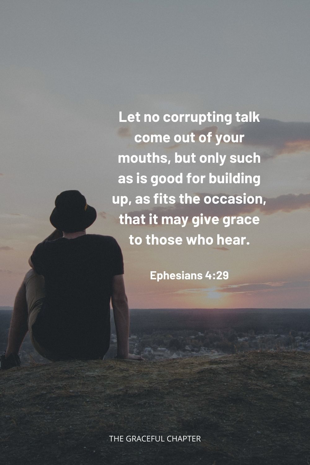 Let no corrupting talk come out of your mouths, but only such as is good for building up, as fits the occasion, that it may give grace to those who hear. Ephesians 4:29