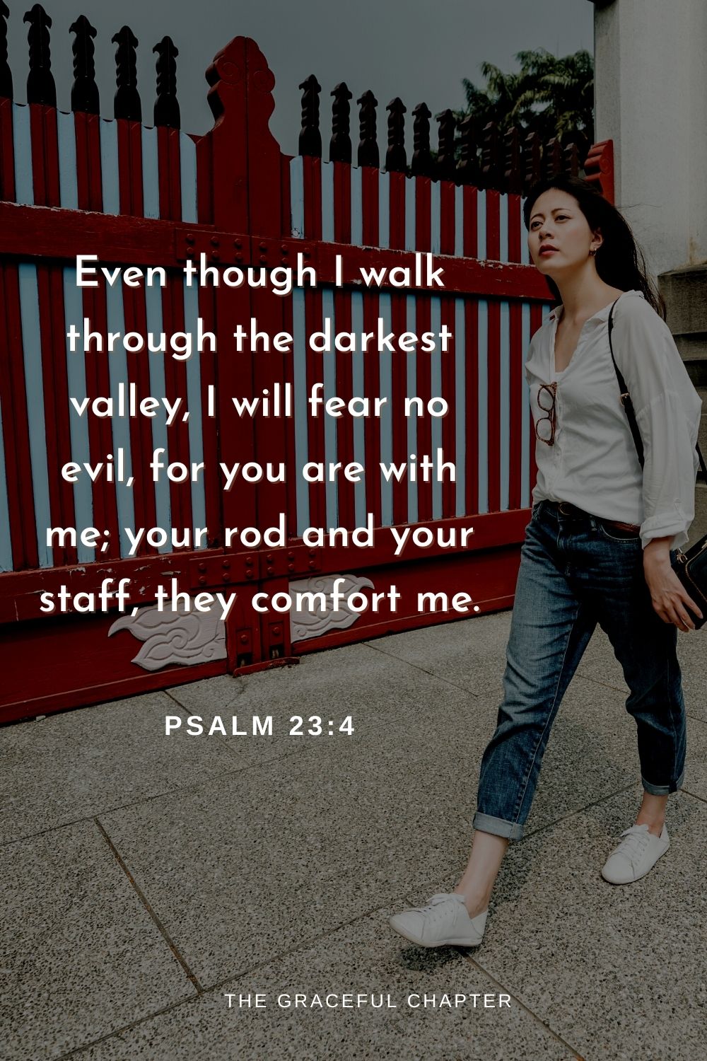 Even though I walk through the darkest valley, I will fear no evil, for you are with me; your rod and your staff, they comfort me.
