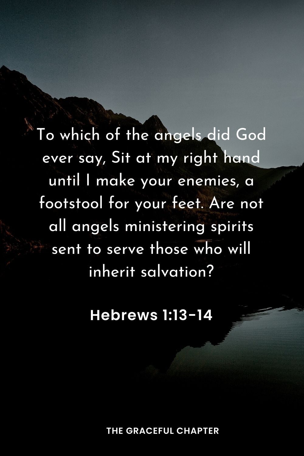 To which of the angels did God ever say, Sit at my right hand until I make your enemies, a footstool for your feet. Are not all angels ministering spirits sent to serve those who will inherit salvation?