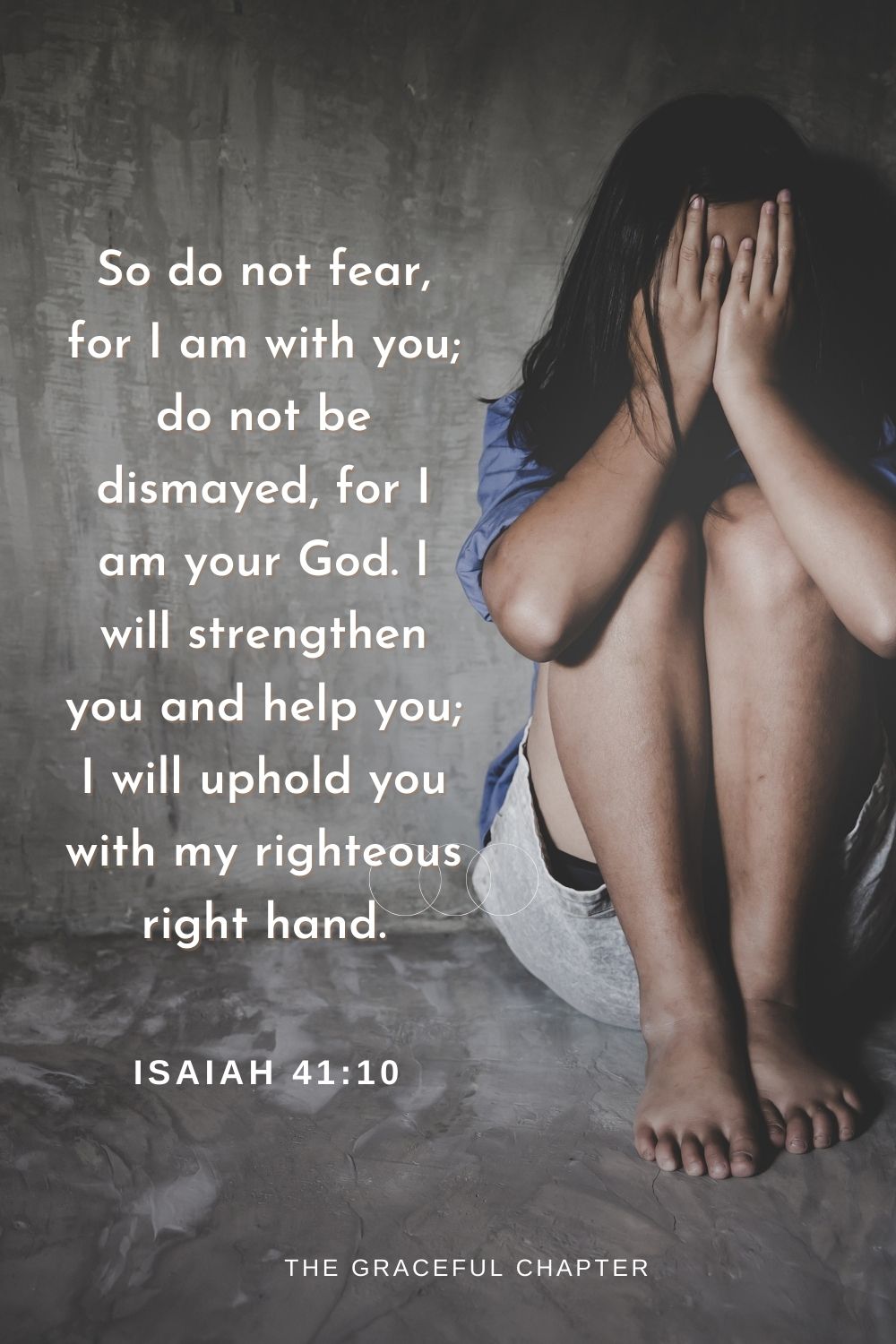 So do not fear, for I am with you; do not be dismayed, for I am your God. I will strengthen you and help you; I will uphold you with my righteous right hand.