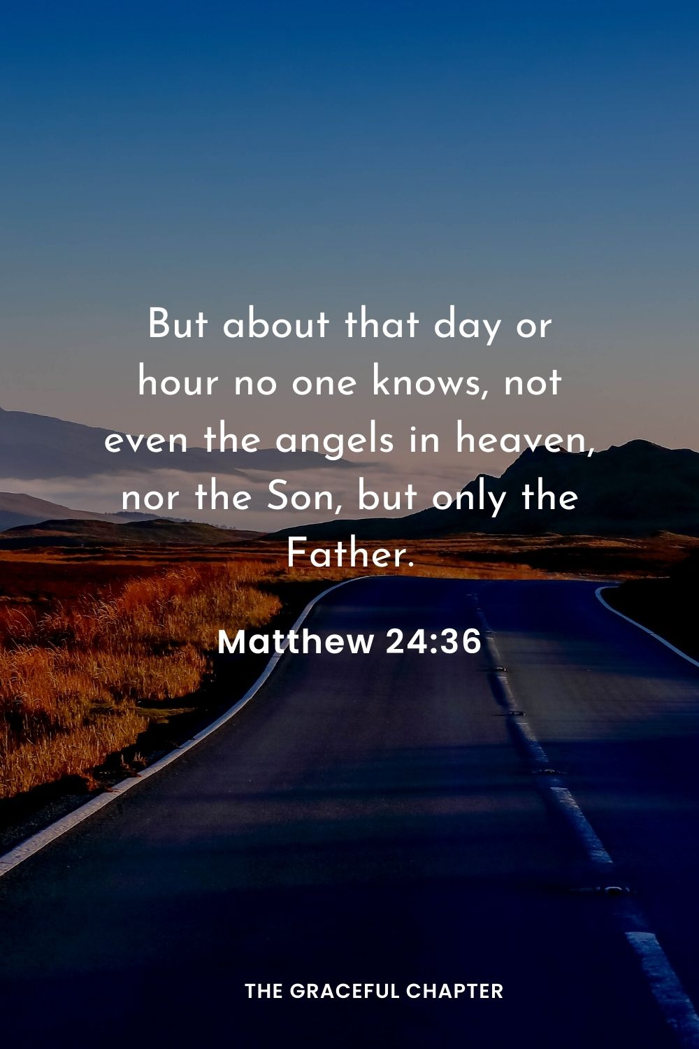 But about that day or hour no one knows, not even the angels in heaven, nor the Son, but only the Father.