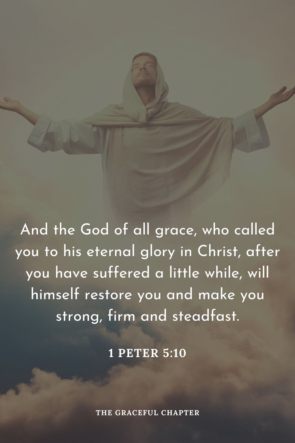 And the God of all grace, who called you to his eternal glory in Christ, after you have suffered a little while, will himself restore you and make you strong, firm and steadfast.