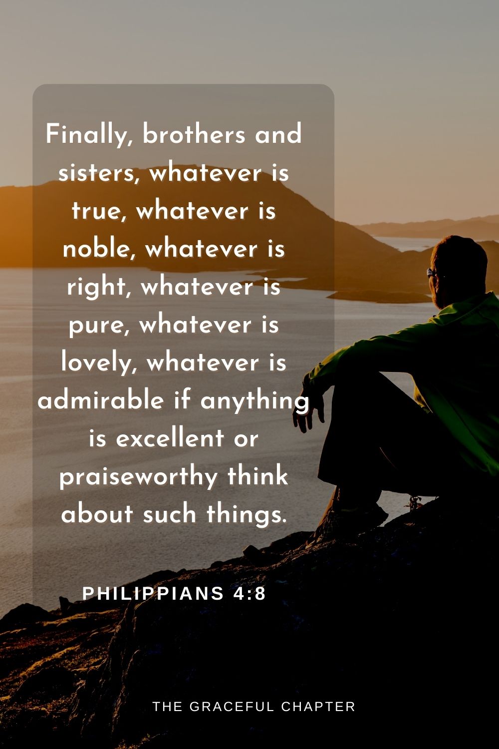 Finally, brothers and sisters, whatever is true, whatever is noble, whatever is right, whatever is pure, whatever is lovely, whatever is admirable if anything is excellent or praiseworthy think about such things.