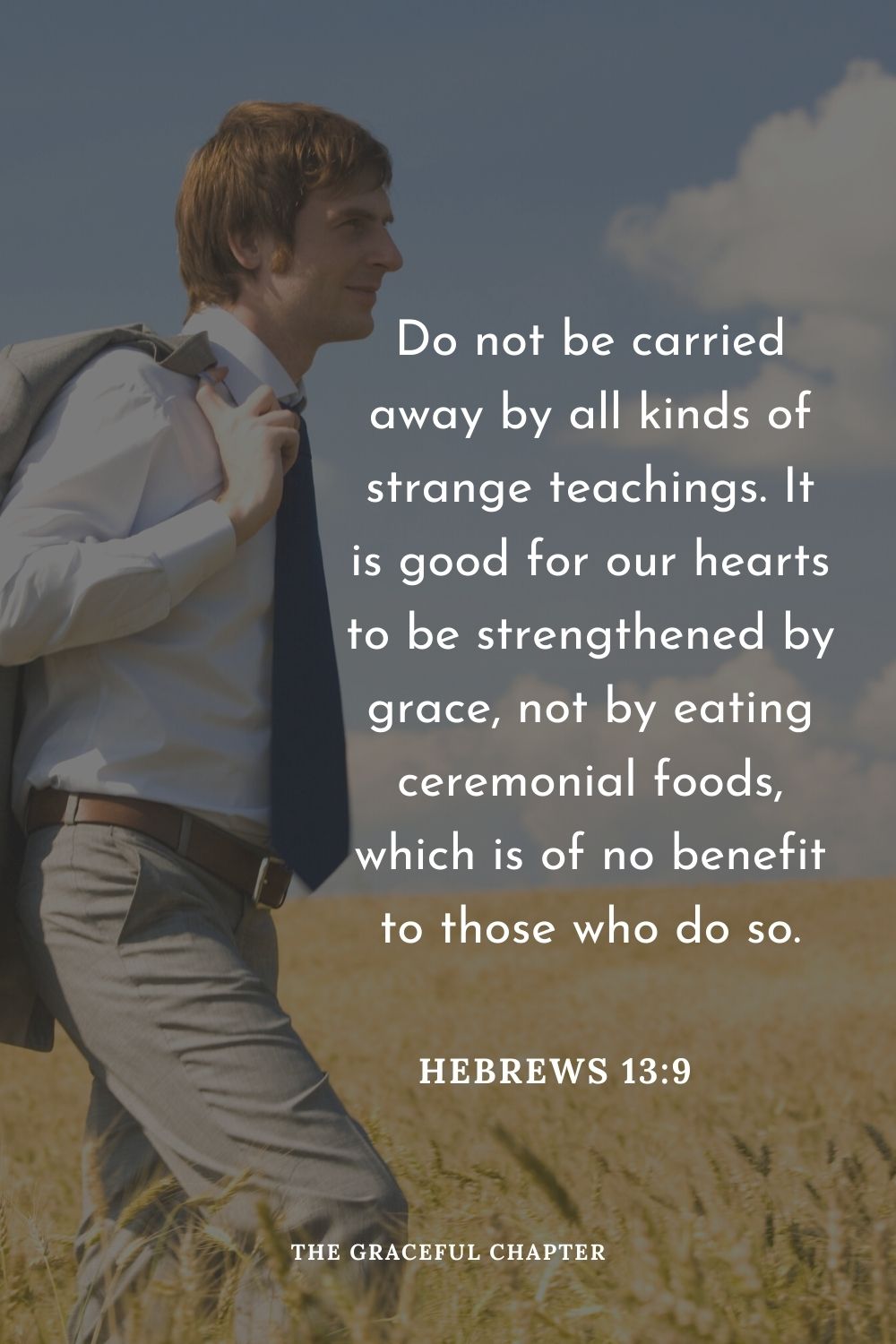 Do not be carried away by all kinds of strange teachings. It is good for our hearts to be strengthened by grace, not by eating ceremonial foods, which is of no benefit to those who do so.