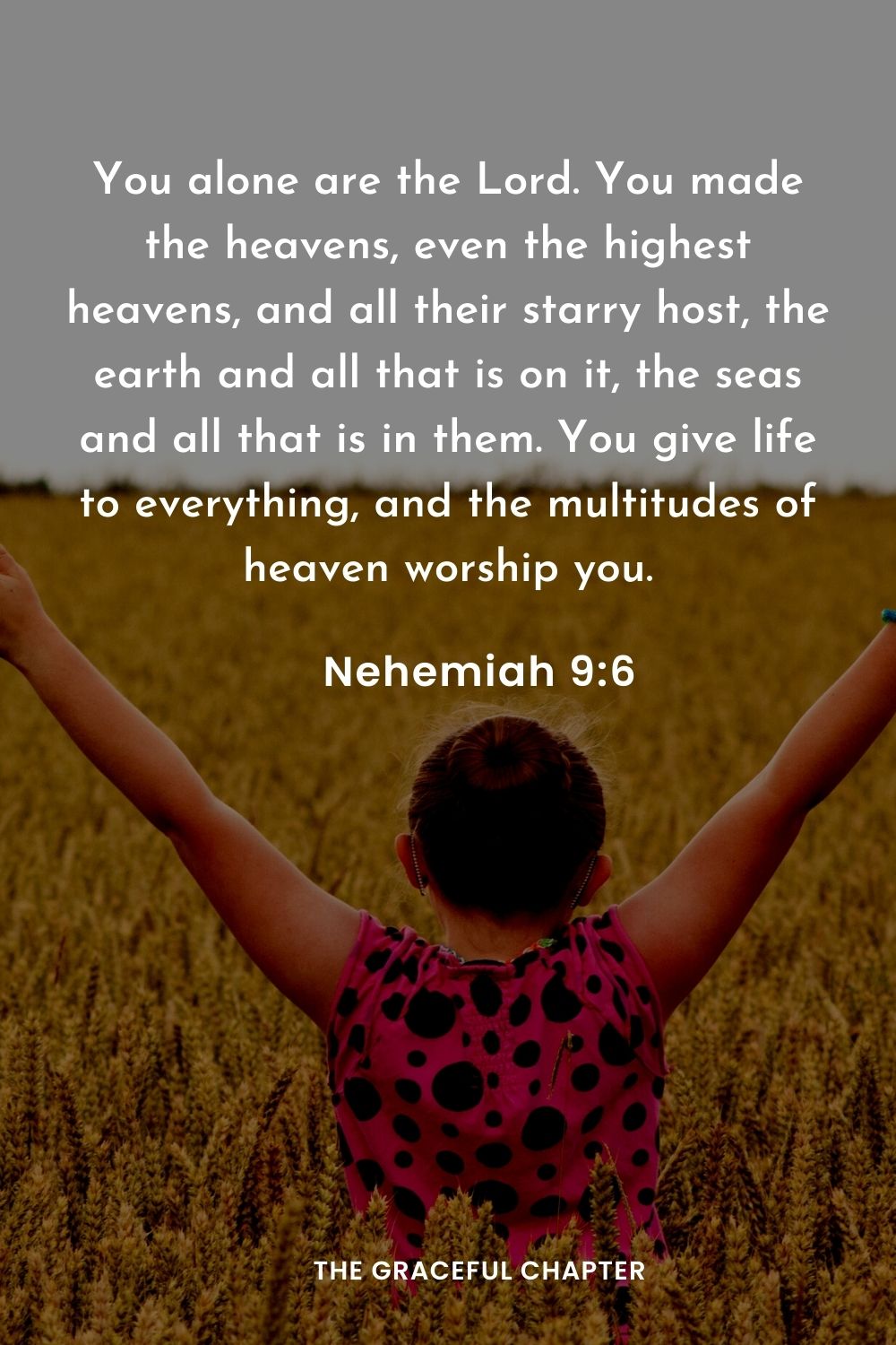 You alone are the Lord. You made the heavens, even the highest heavens, and all their starry host, the earth and all that is on it, the seas and all that is in them. You give life to everything, and the multitudes of heaven worship you.