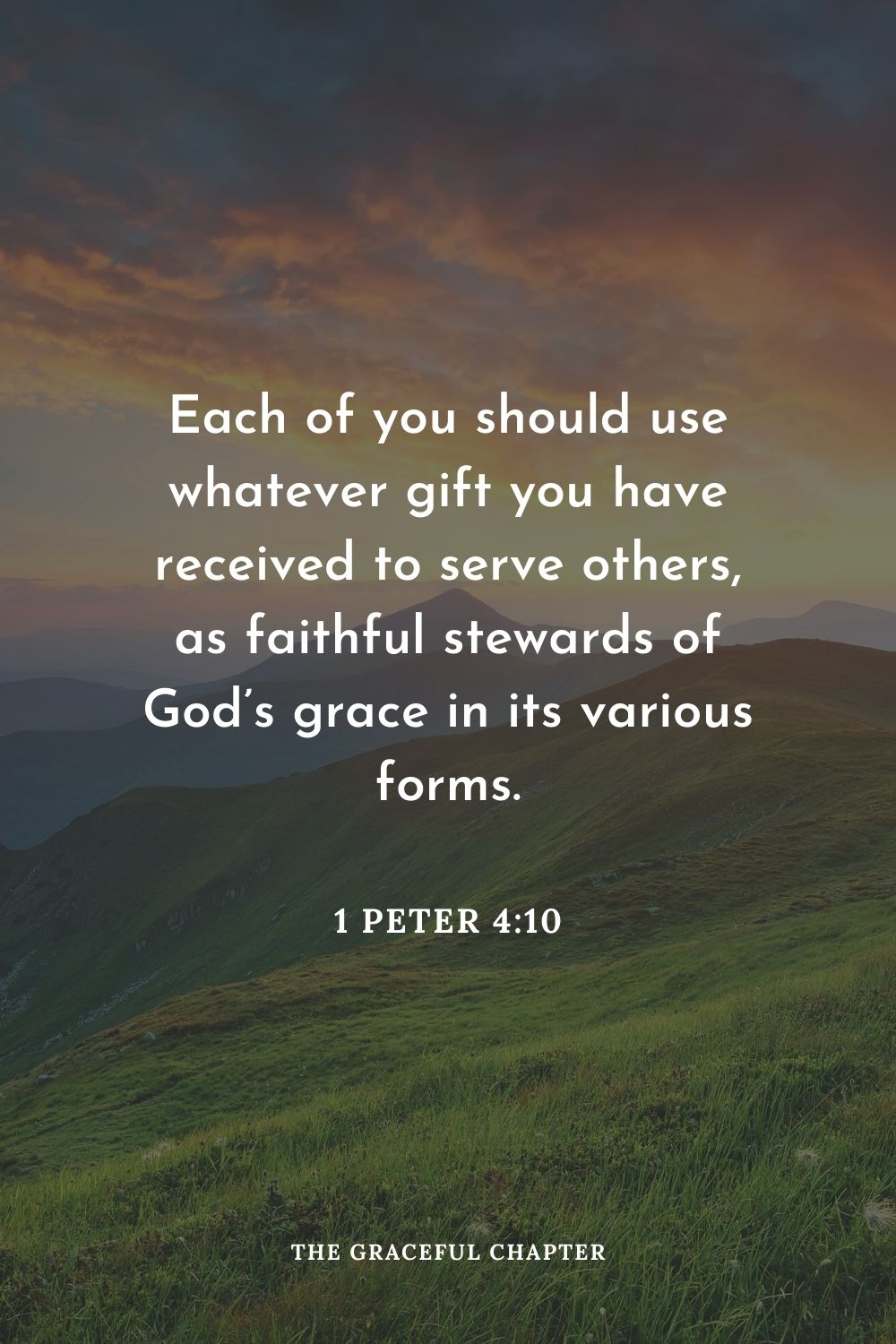 Each of you should use whatever gift you have received to serve others, as faithful stewards of God’s grace in its various forms.