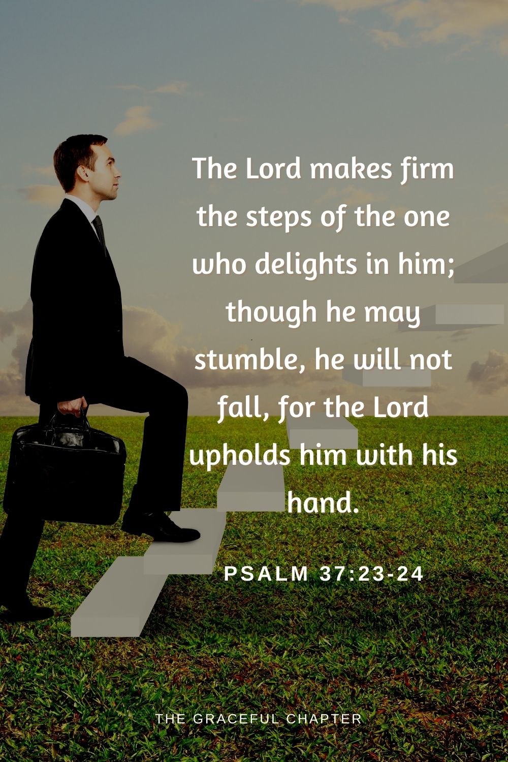 The Lord makes firm the steps of the one who delights in him; though he may stumble, he will not fall, for the Lord upholds him with his hand.