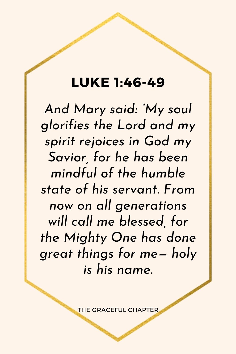 And Mary said: “My soul glorifies the Lord and my spirit rejoices in God my Savior, for he has been mindful of the humble state of his servant. From now on all generations will call me blessed, for the Mighty One has done great things for me— holy is his name.