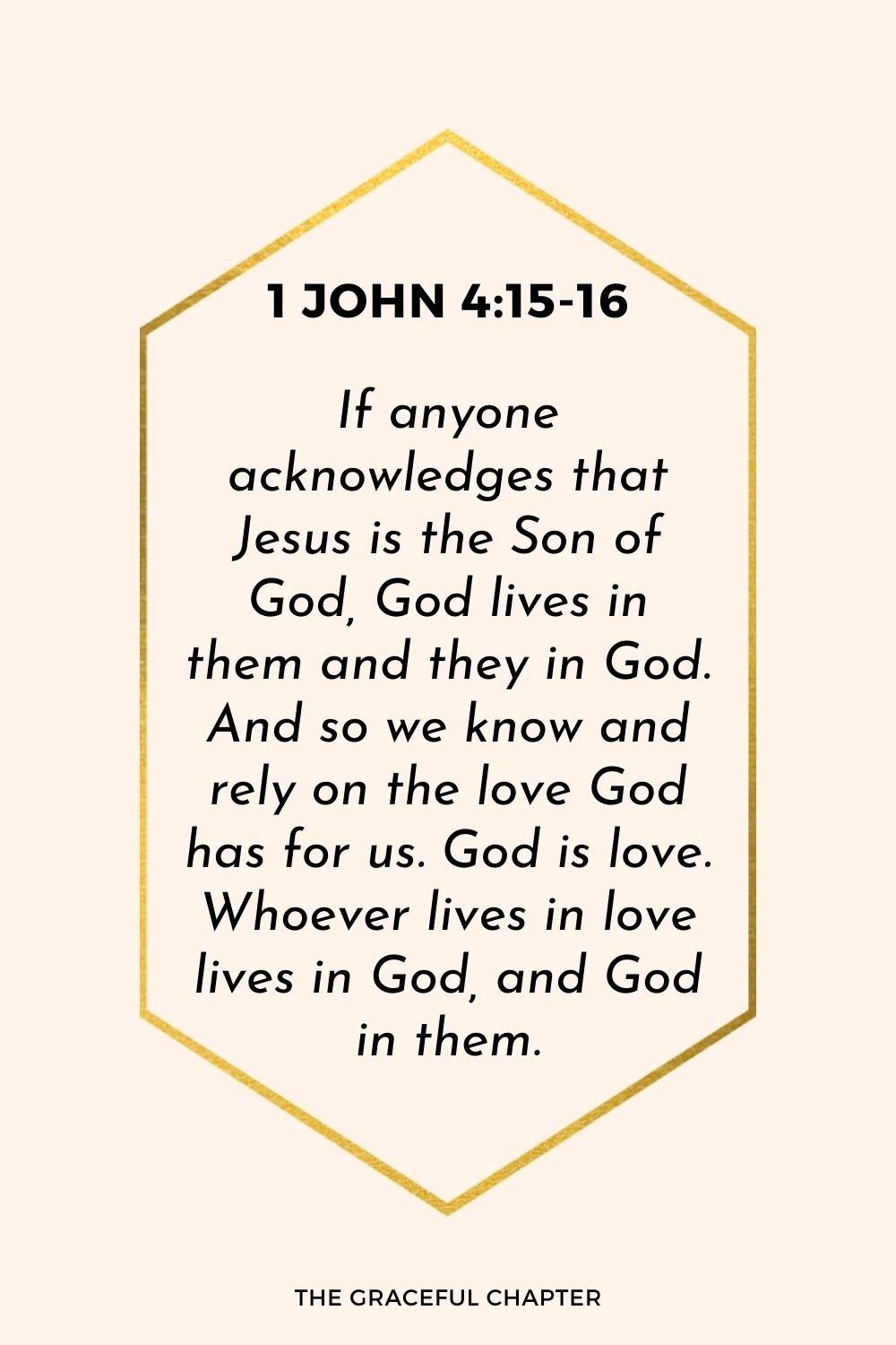 If anyone acknowledges that Jesus is the Son of God, God lives in them and they in God. And so we know and rely on the love God has for us. God is love. Whoever lives in love lives in God, and God in them.