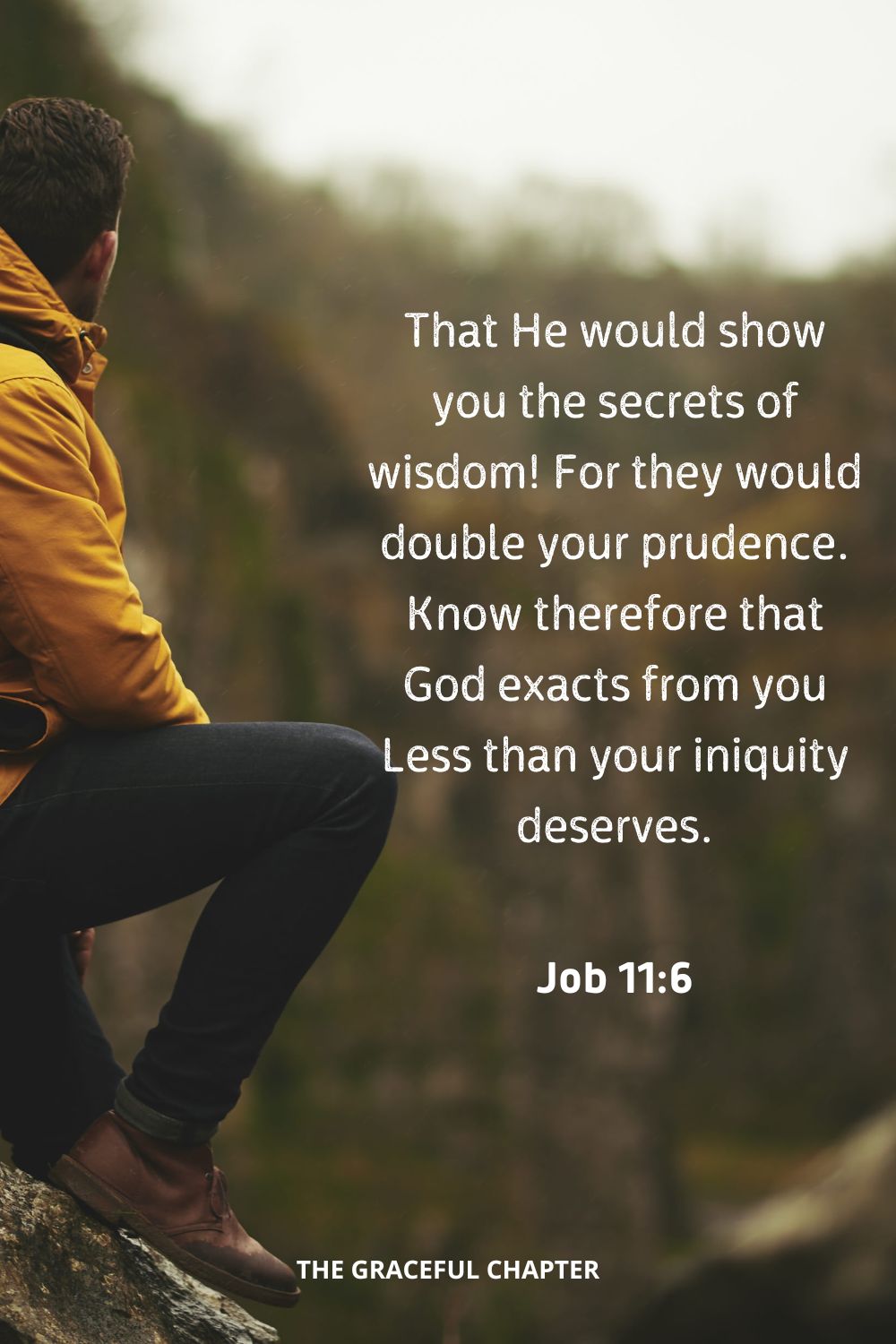 That He would show you the secrets of wisdom! For they would double your prudence. Know therefore that God exacts from you Less than your iniquity deserves.