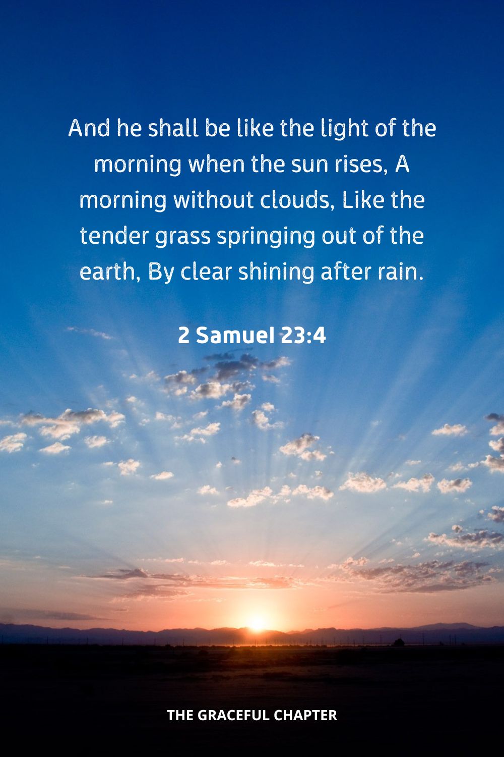 And he shall be like the light of the morning when the sun rises, A morning without clouds, Like the tender grass springing out of the earth, By clear shining after rain.’