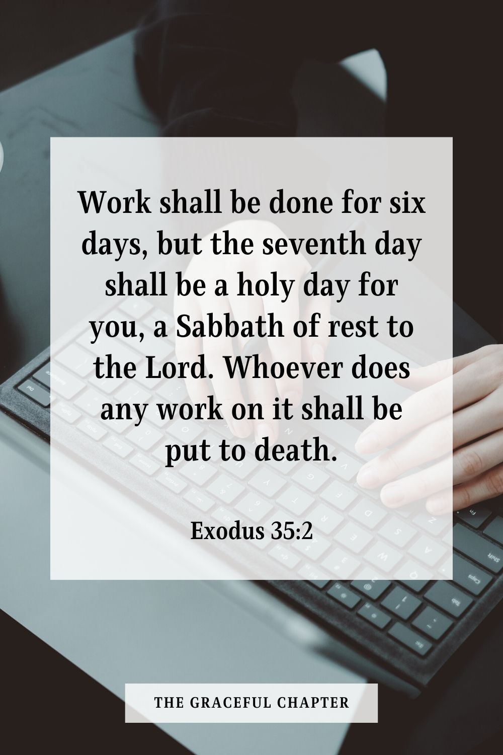Work shall be done for six days, but the seventh day shall be a holy day for you, a Sabbath of rest to the Lord. Whoever does any work on it shall be put to death.