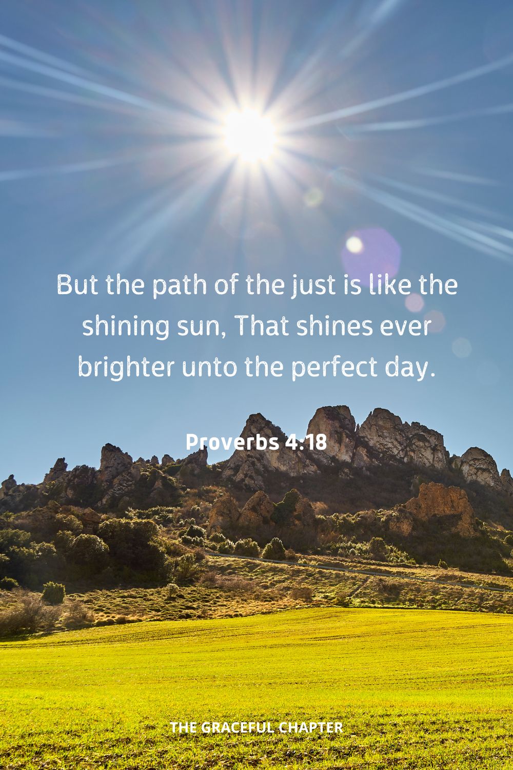 But the path of the just is like the shining sun, That shines ever brighter unto the perfect day.
