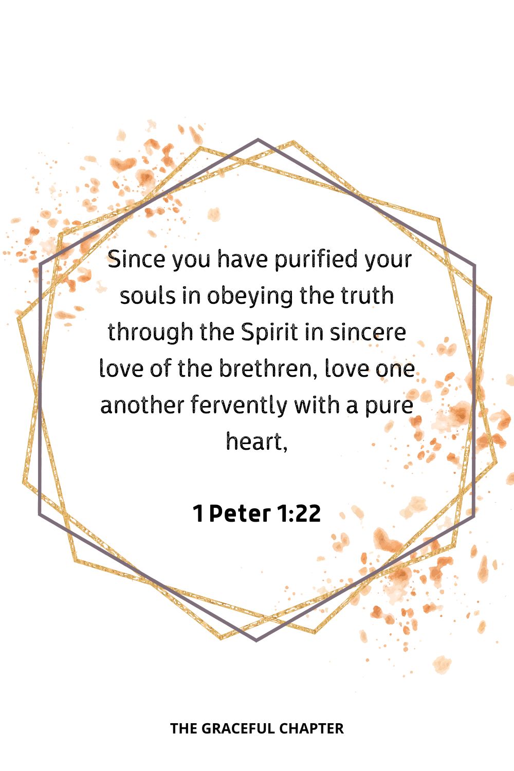  Since you have purified your souls in obeying the truth through the Spirit in sincere love of the brethren, love one another fervently with a pure heart,