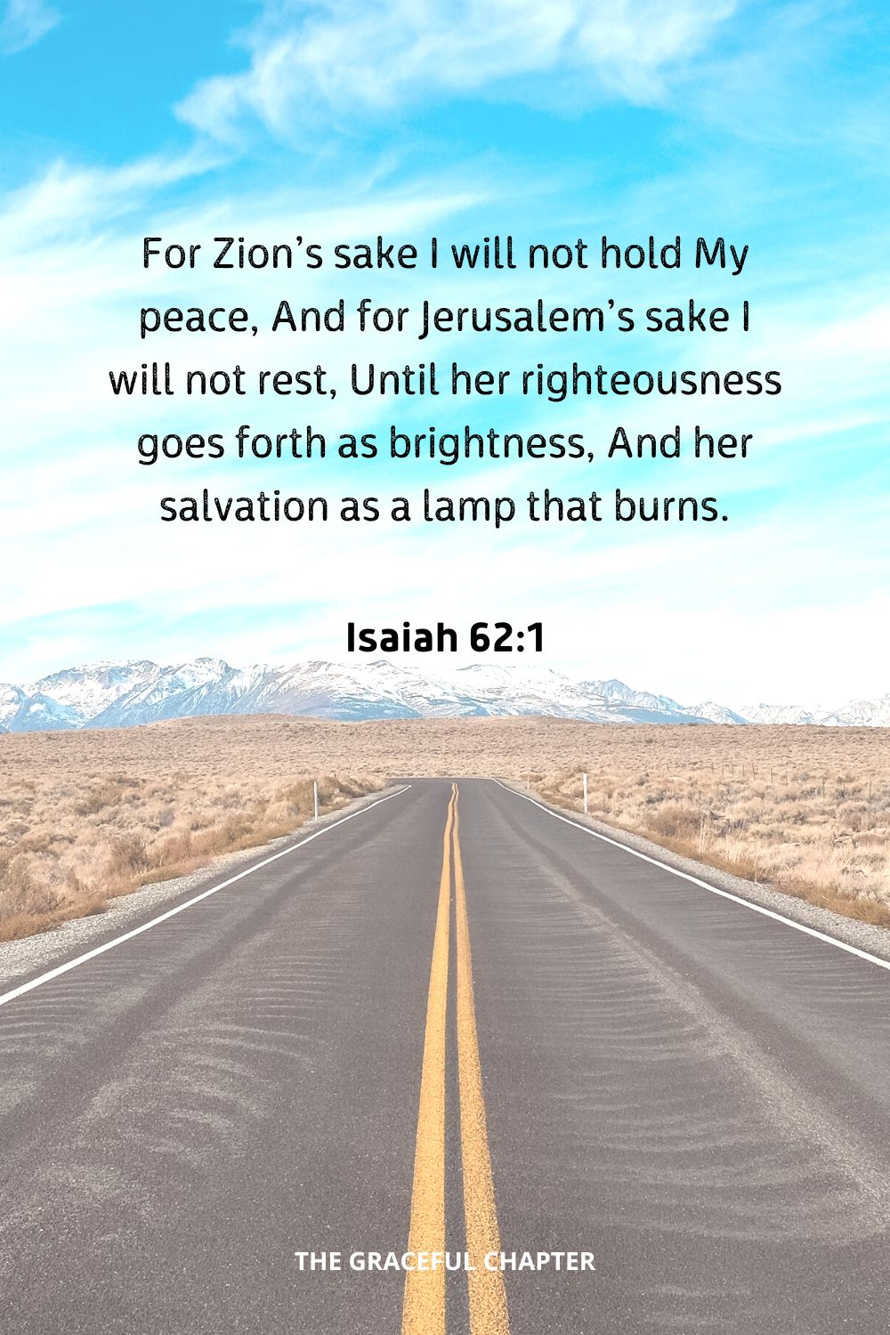 For Zion’s sake I will not hold My peace, And for Jerusalem’s sake I will not rest, Until her righteousness goes forth as brightness, And her salvation as a lamp that burns.