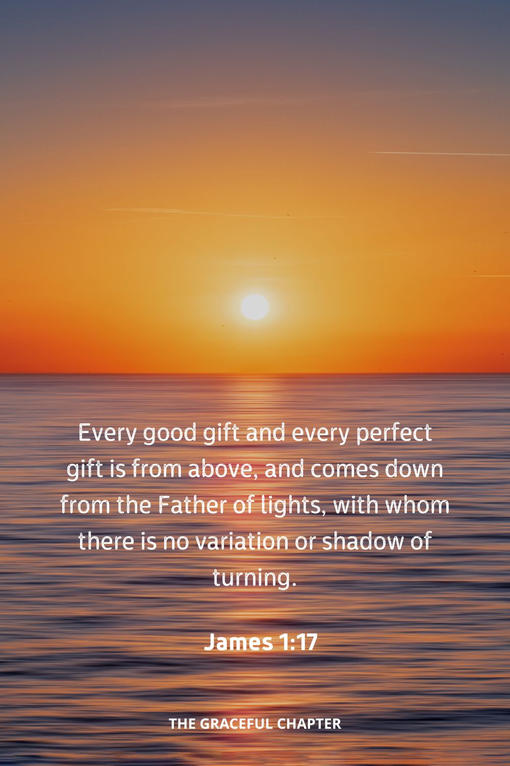 Every good gift and every perfect gift is from above, and comes down from the Father of lights, with whom there is no variation or shadow of turning.
