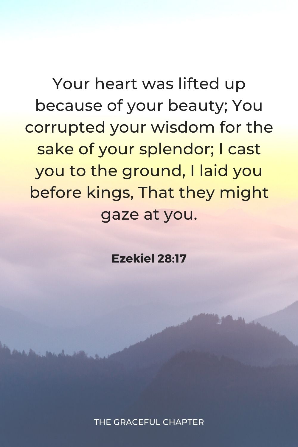 “Your heart was lifted up because of your beauty; You corrupted your wisdom for the sake of your splendor; I cast you to the ground, I laid you before kings, That they might gaze at you.