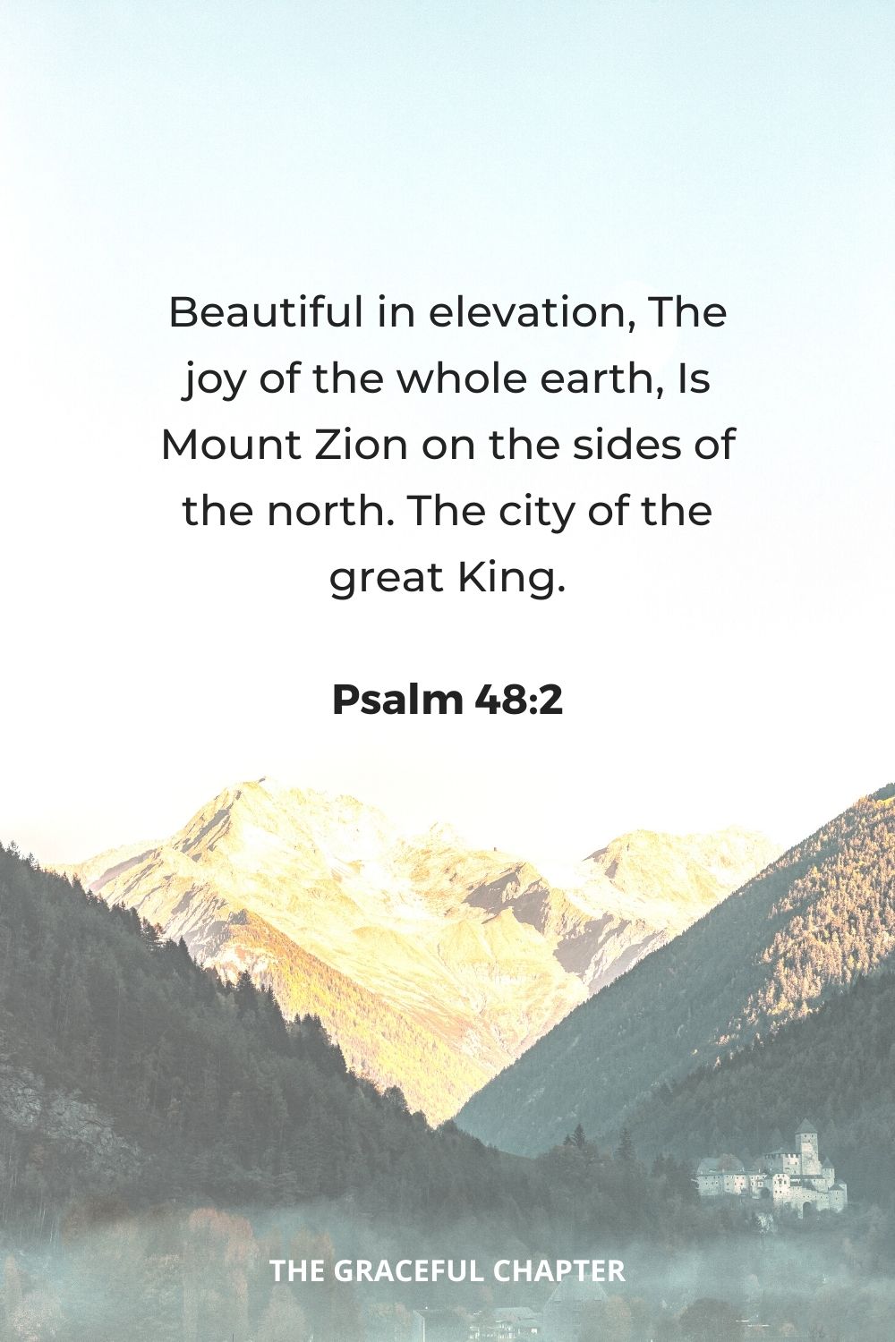 Beautiful in elevation, The joy of the whole earth, Is Mount Zion on the sides of the north. The city of the great King.