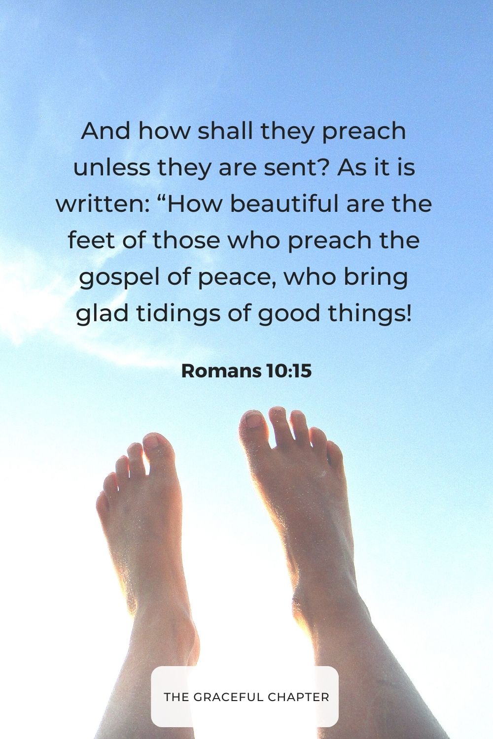 And how shall they preach unless they are sent? As it is written: “How beautiful are the feet of those who preach the gospel of peace, who bring glad tidings of good things!”