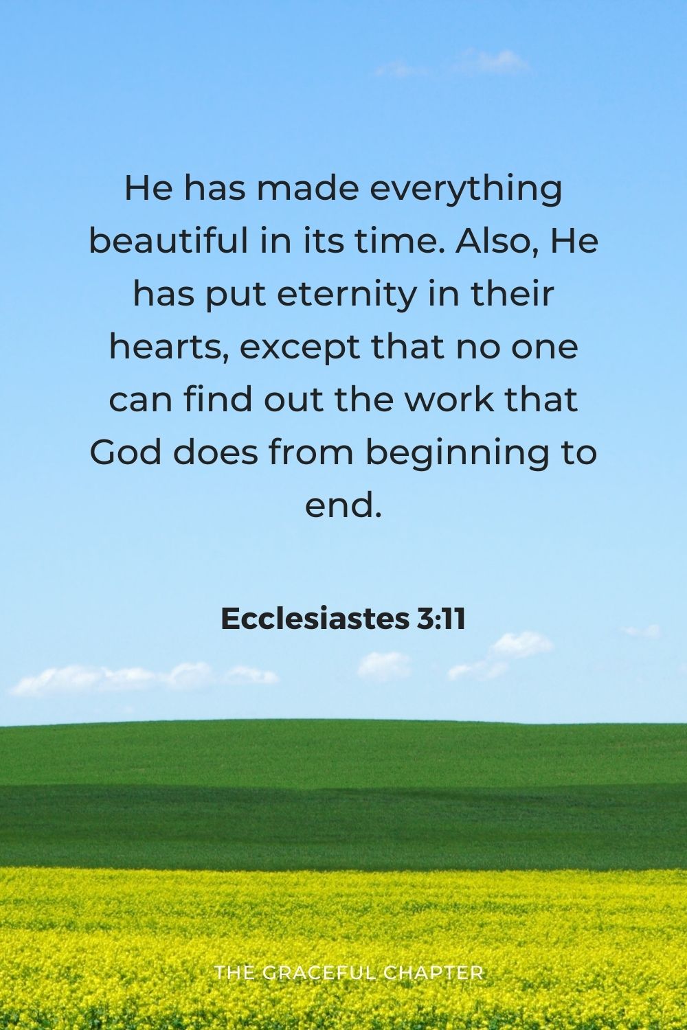 He has made everything beautiful in its time. Also, He has put eternity in their hearts, except that no one can find out the work that God does from beginning to end.