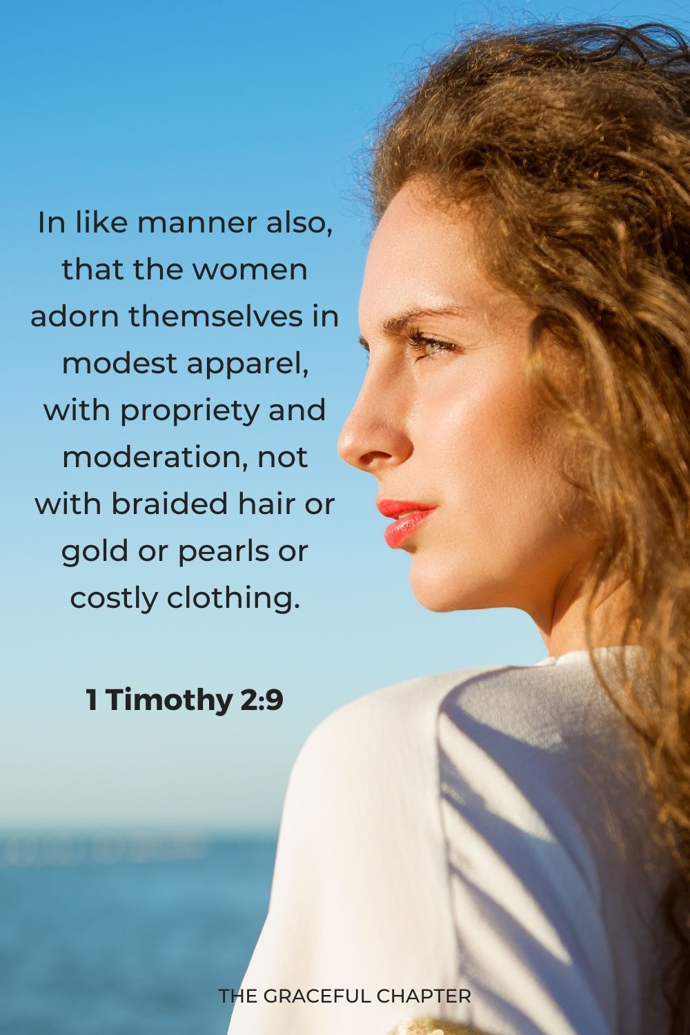 In like manner also, that the women adorn themselves in modest apparel, with propriety and moderation, not with braided hair or gold or pearls or costly clothing.