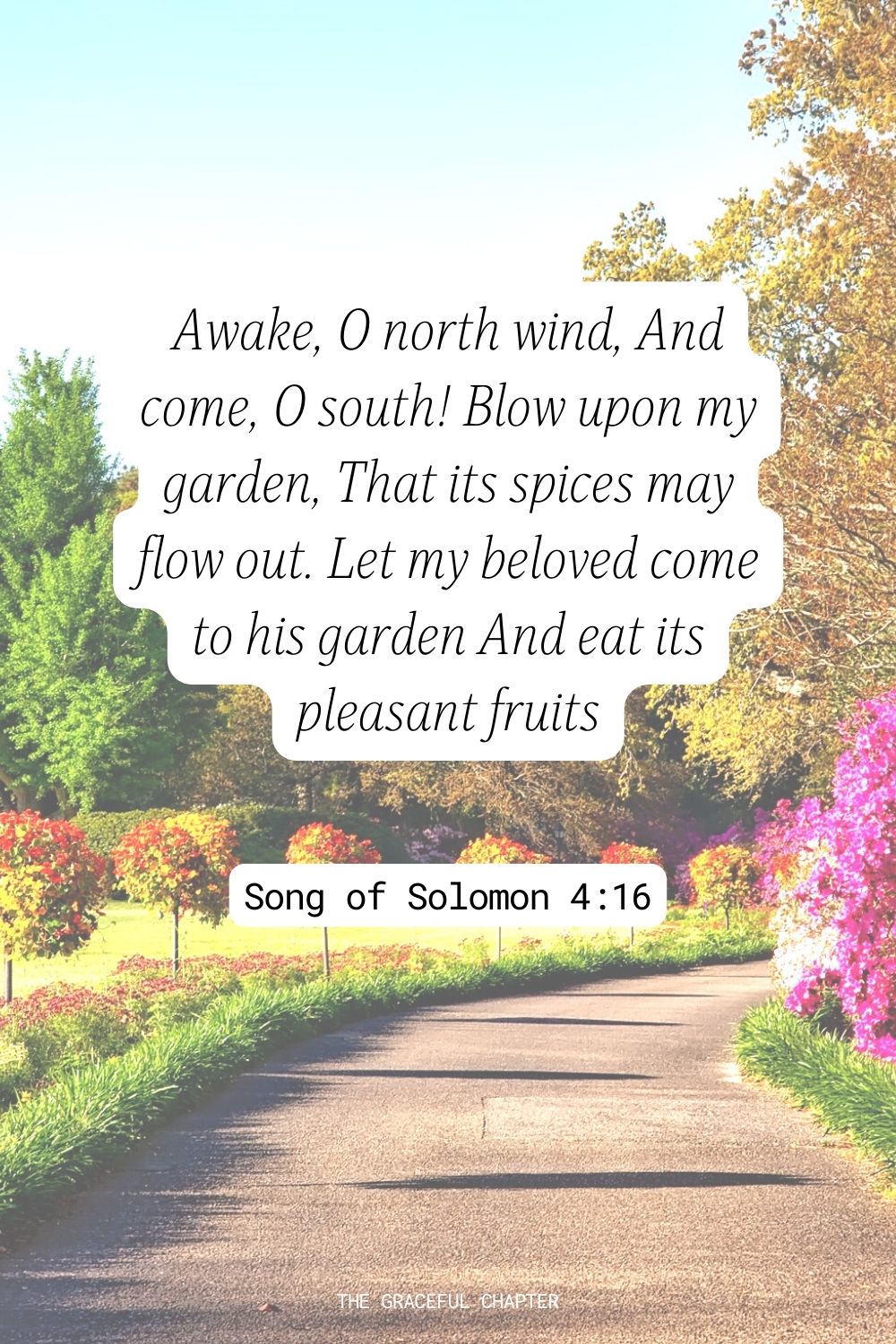 Awake, O north wind, And come, O south! Blow upon my garden, That its spices may flow out. Let my beloved come to his garden And eat its pleasant fruits Song of Solomon 4:16