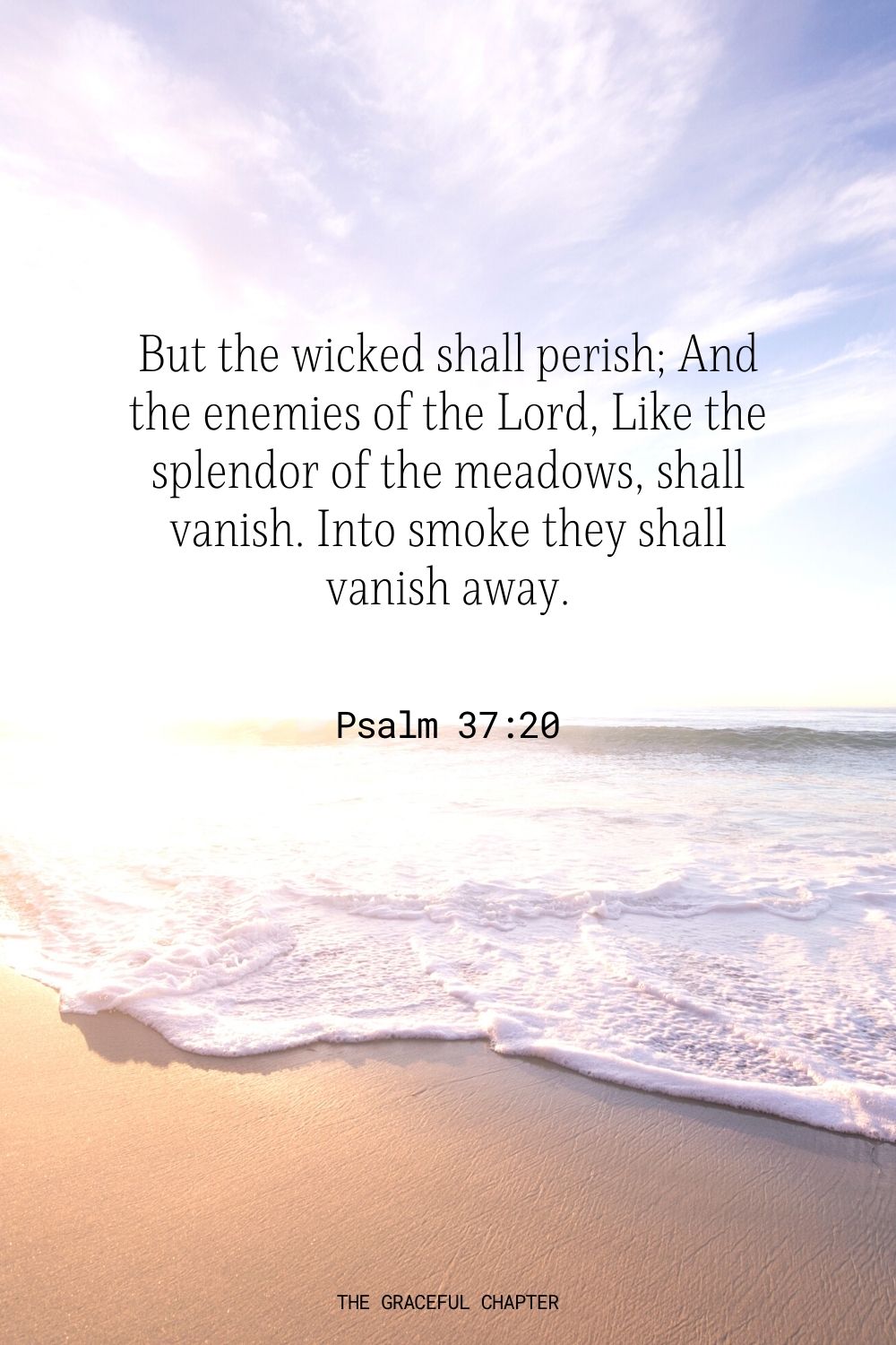 But the wicked shall perish; And the enemies of the Lord, Like the splendor of the meadows, shall vanish. Into smoke they shall vanish away. Psalm 37:20