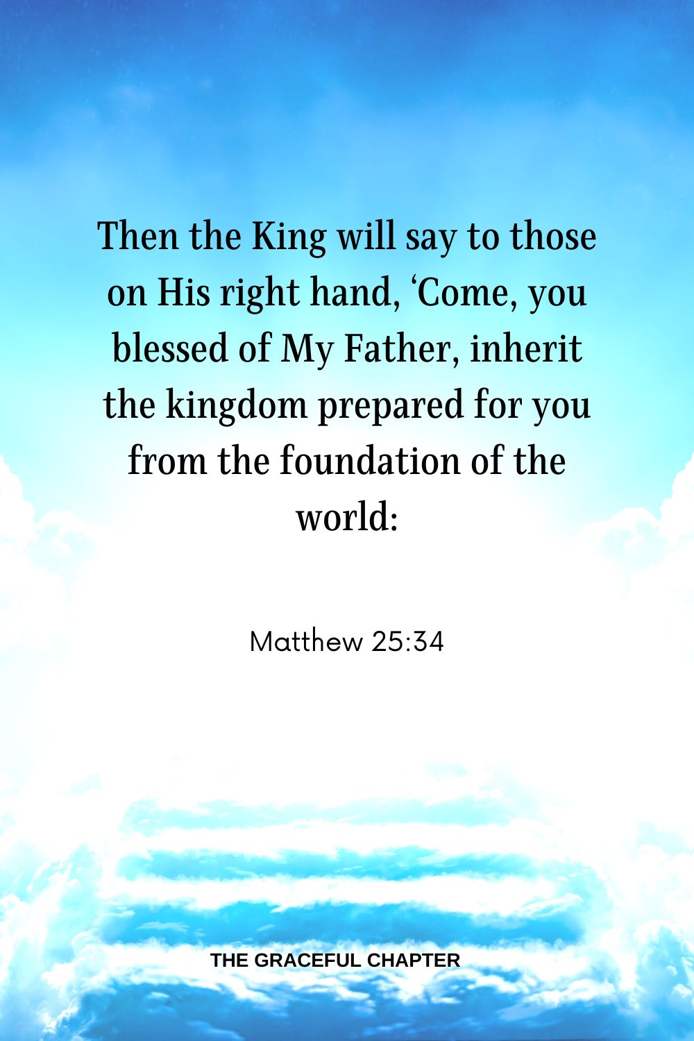 Then the King will say to those on His right hand, ‘Come, you blessed of My Father, inherit the kingdom prepared for you from the foundation of the world: Matthew 25:34