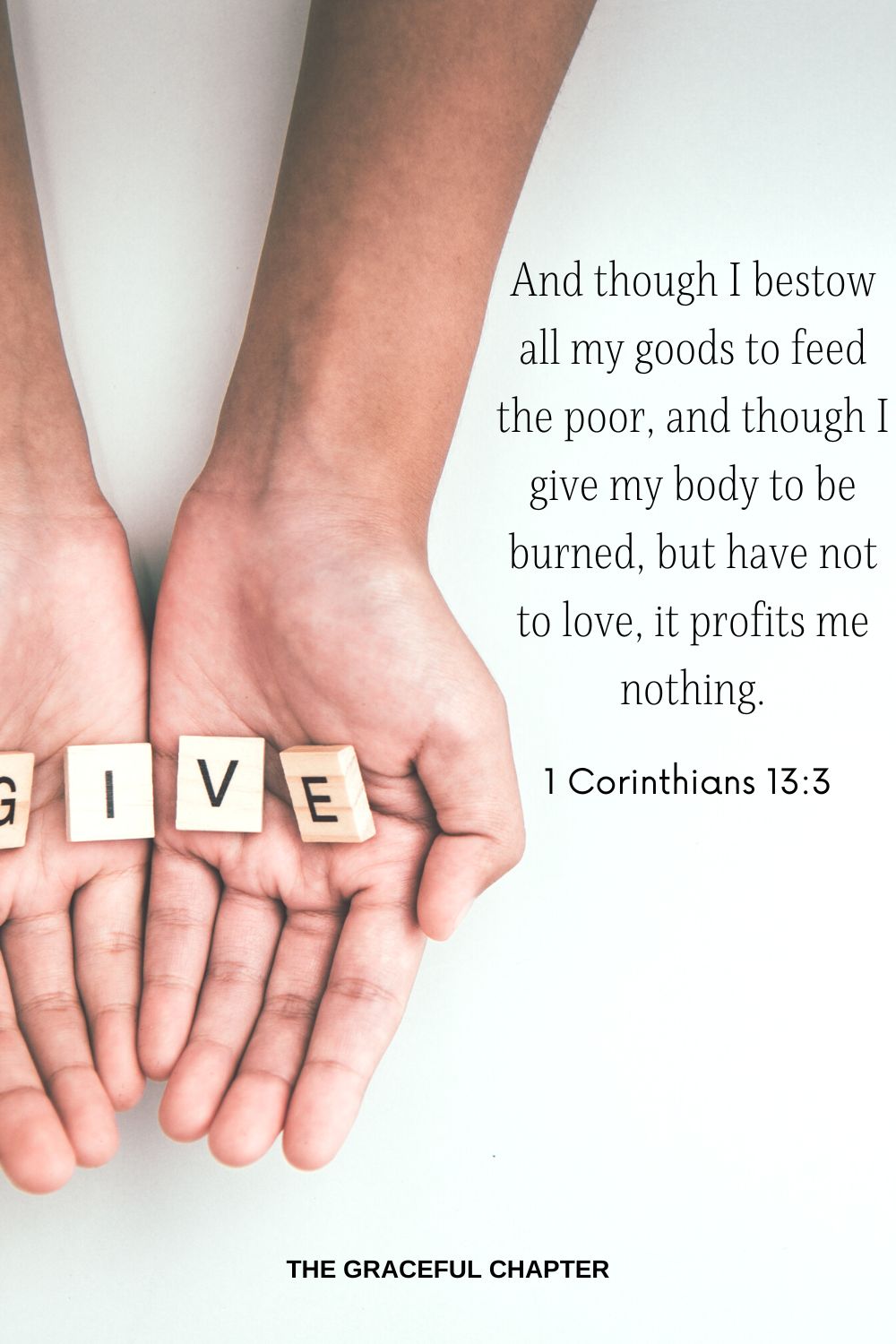 And though I bestow all my goods to feed the poor, and though I give my body to be burned, but have not to love, it profits me nothing. 1 Corinthians 13:3