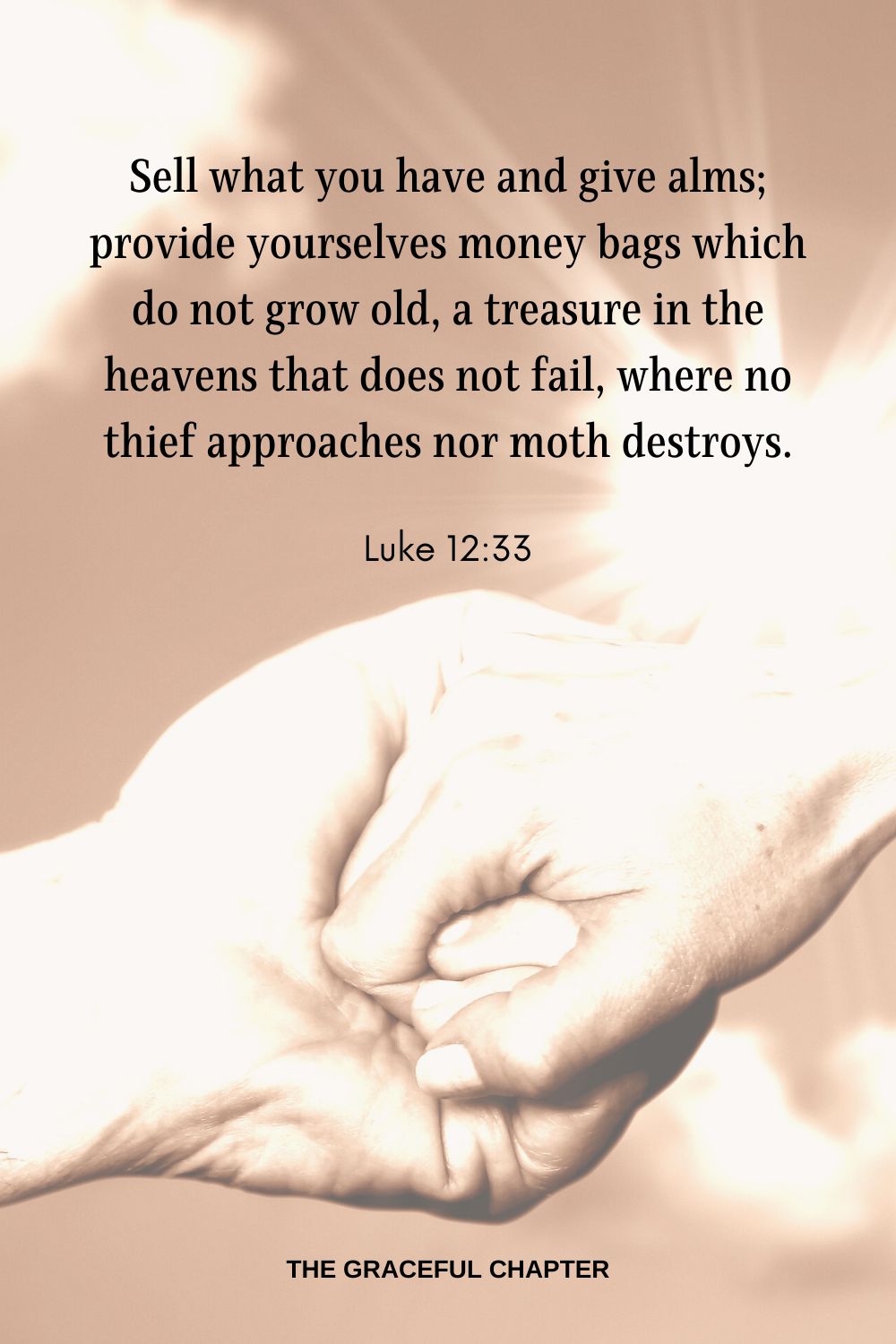 Sell what you have and give alms; provide yourselves money bags which do not grow old, a treasure in the heavens that does not fail, where no thief approaches nor moth destroys. Luke 12:33
