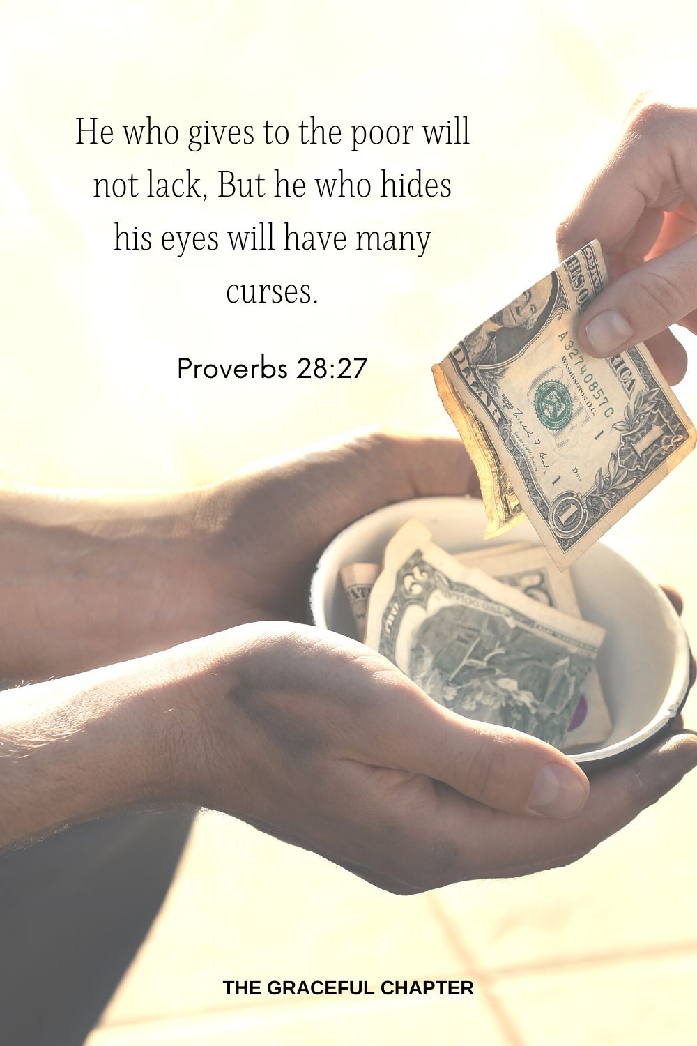 He who gives to the poor will not lack, But he who hides his eyes will have many curses. Proverbs 28:27 Bible Verses About Giving