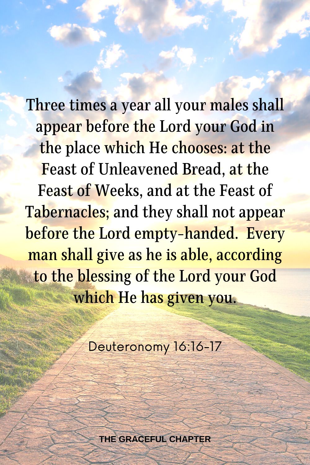 “Three times a year all your males shall appear before the Lord your God in the place which He chooses: at the Feast of Unleavened Bread, at the Feast of Weeks, and at the Feast of Tabernacles; and they shall not appear before the Lord empty-handed.  Every man shall give as he is able, according to the blessing of the Lord your God which He has given you. Deuteronomy 16:16-17