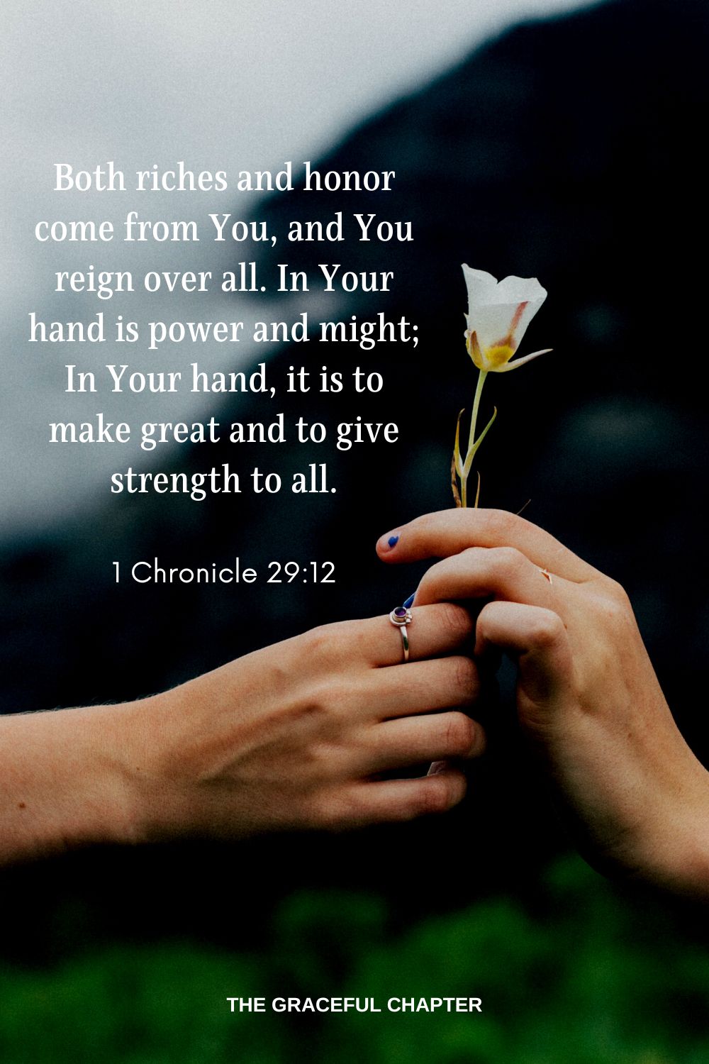 Both riches and honor come from You, and You reign over all. In Your hand is power and might; In Your hand, it is to make great and to give strength to all. 1 Chronicle 29:12
