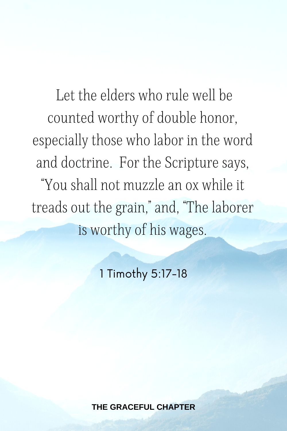  Let the elders who rule well be counted worthy of double honor, especially those who labor in the word and doctrine.  For the Scripture says, “You shall not muzzle an ox while it treads out the grain,” and, “The laborer is worthy of his wages. 1 Timothy 5:17-18