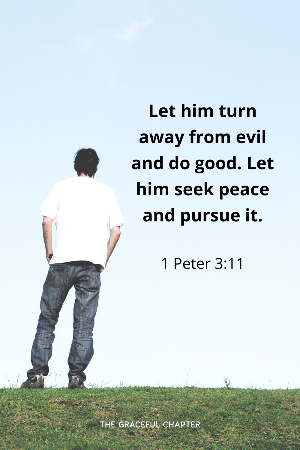 Let him turn away from evil and do good. Let him seek peace and pursue it.