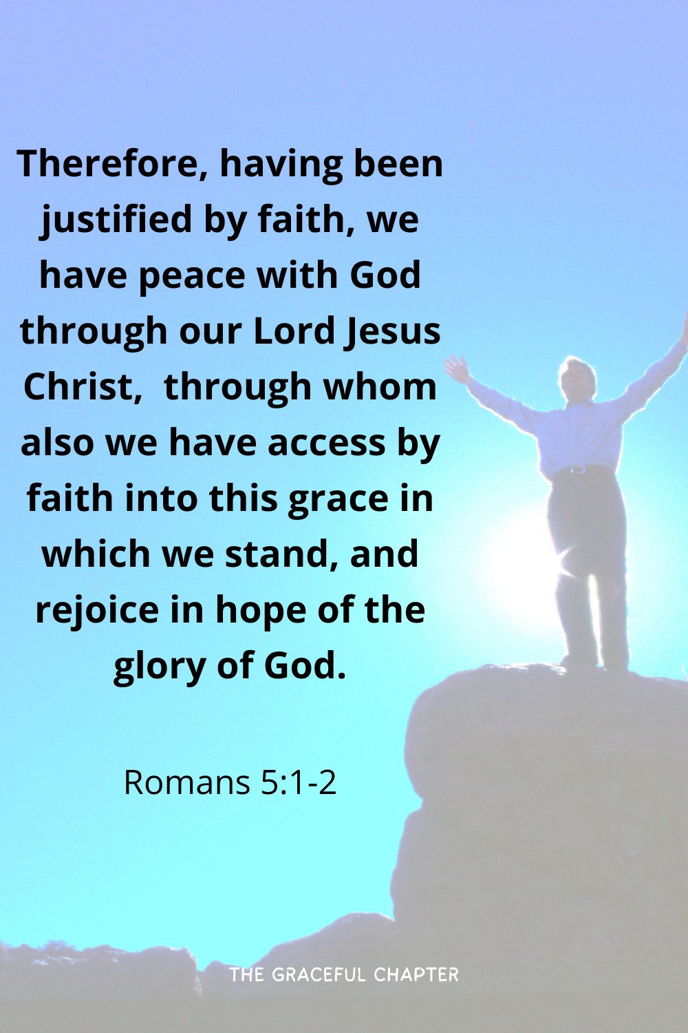 Therefore, having been justified by faith, we have peace with God through our Lord Jesus Christ,  through whom also we have access by faith into this grace in which we stand, and rejoice in hope of the glory of God.