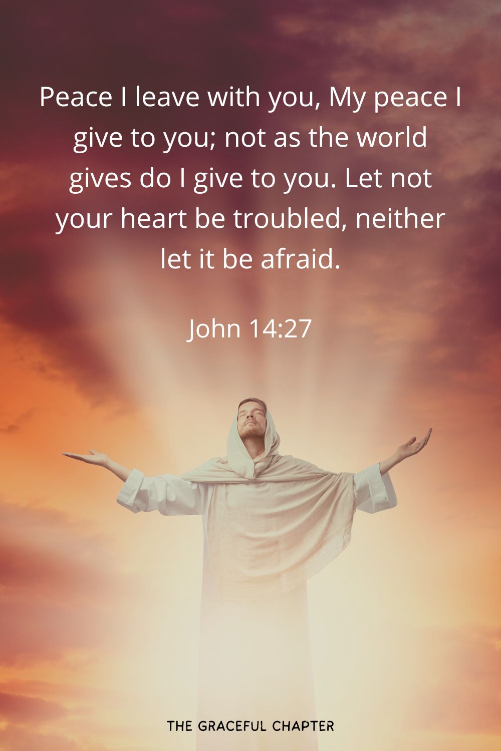 Peace I leave with you, My peace I give to you; not as the world gives do I give to you. Let not your heart be troubled, neither let it be afraid.