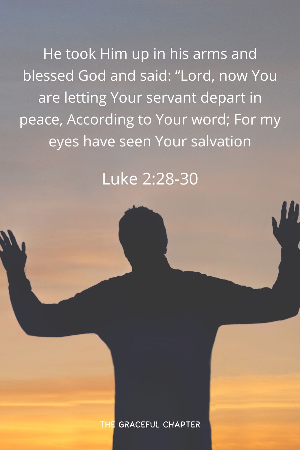 He took Him up in his arms and blessed God and said: “Lord, now You are letting Your servant depart in peace, According to Your word; For my eyes have seen Your salvation