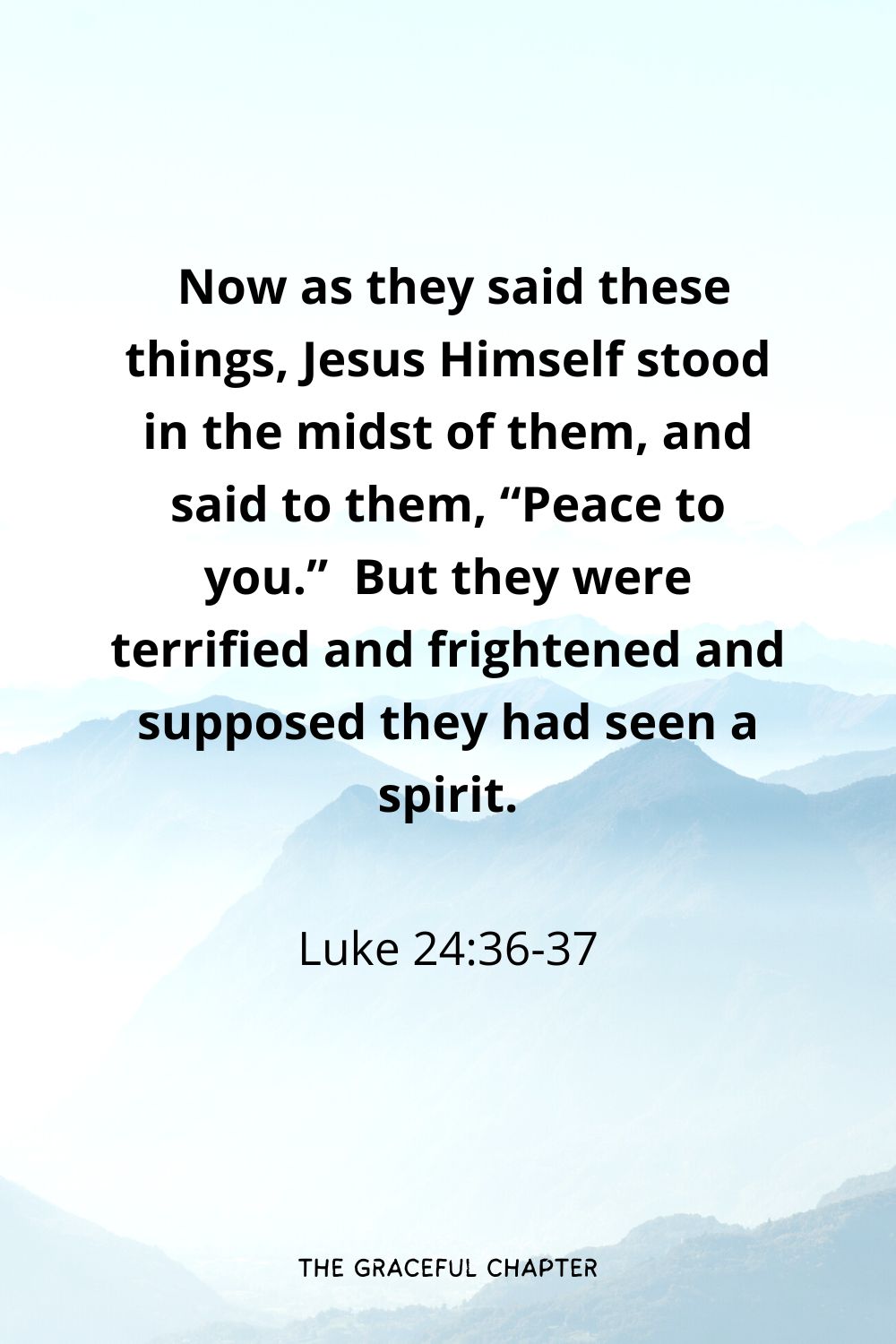  Now as they said these things, Jesus Himself stood in the midst of them, and said to them, “Peace to you.”  But they were terrified and frightened and supposed they had seen a spirit.