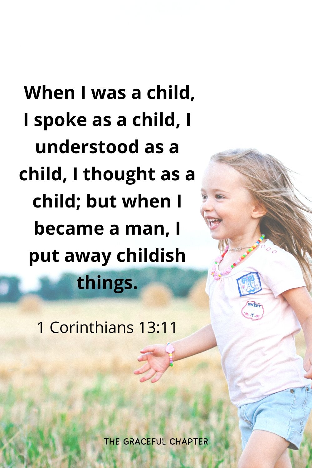  When I was a child, I spoke as a child, I understood as a child, I thought as a child; but when I became a man, I put away childish things.
