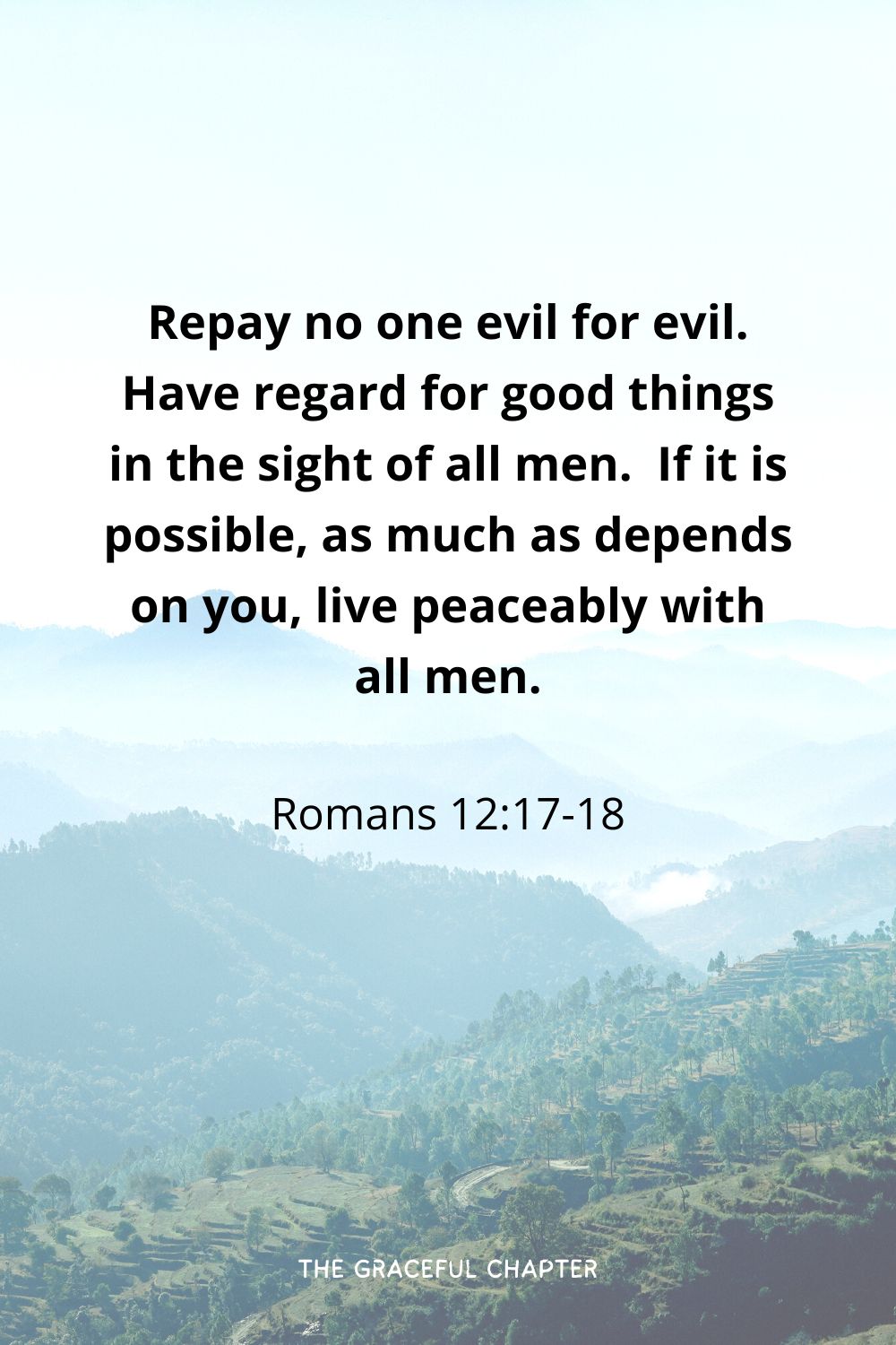 Repay no one evil for evil. Have regard for good things in the sight of all men.  If it is possible, as much as depends on you, live peaceably with all men.