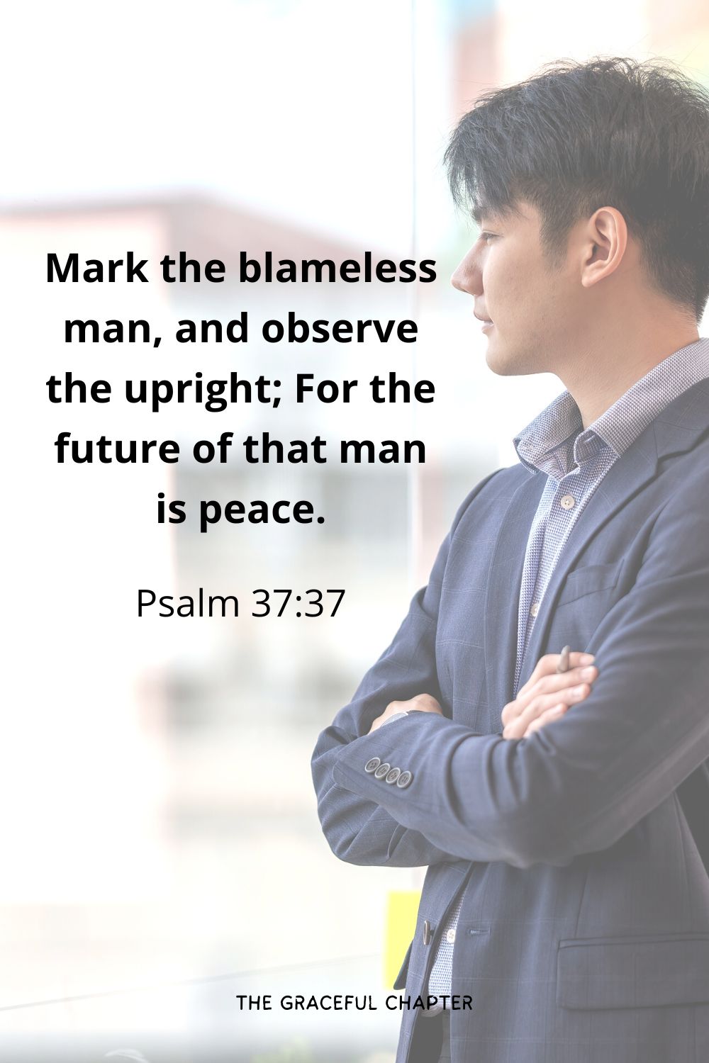 Mark the blameless man, and observe the upright; For the future of that man is peace.