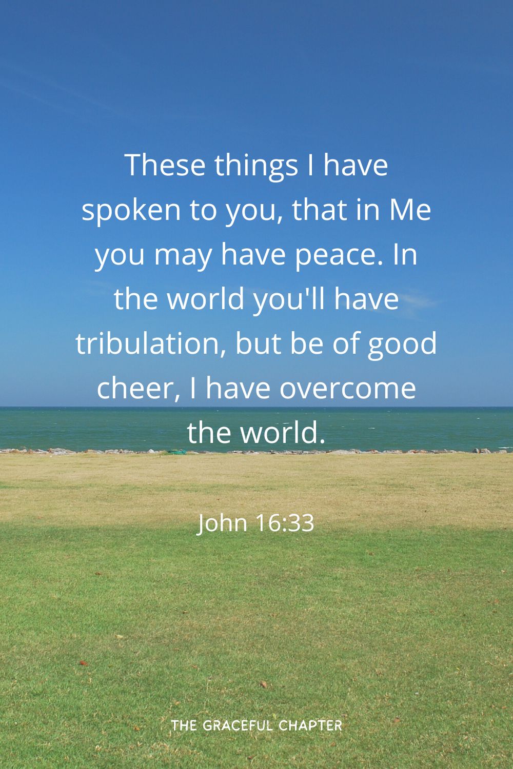 These things I have spoken to you, that in Me you may have peace. In the world you'll have tribulation, but be of good cheer, I have overcome the world.